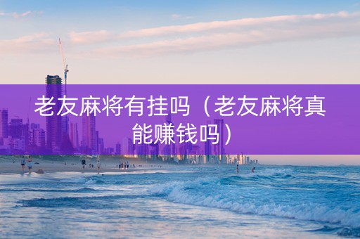 老友麻将有挂吗（老友麻将真能赚钱吗）