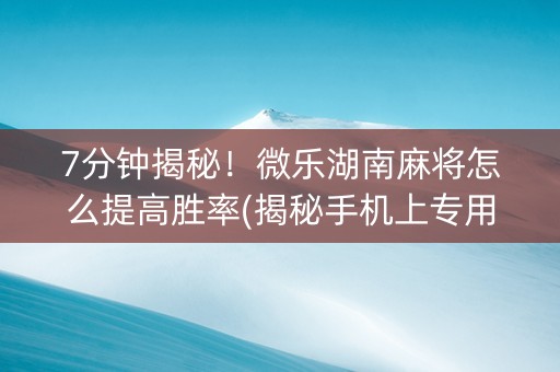 7分钟揭秘！微乐湖南麻将怎么提高胜率(揭秘手机上专用神器下载)