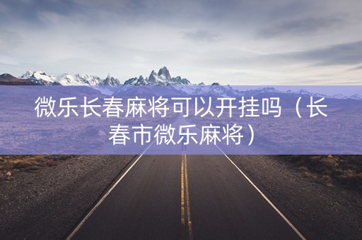 微乐长春麻将可以开挂吗（长春市微乐麻将）