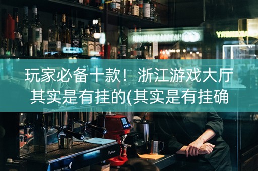 玩家必备十款！浙江游戏大厅其实是有挂的(其实是有挂确实有挂)