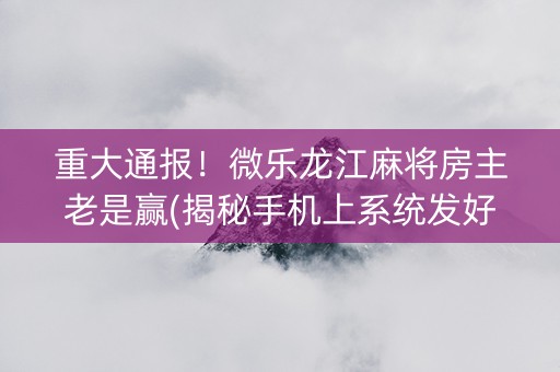 重大通报！微乐龙江麻将房主老是赢(揭秘手机上系统发好牌)