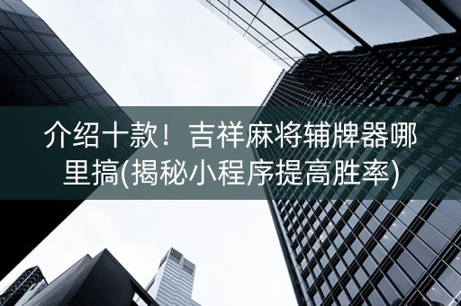 介绍十款！吉祥麻将辅牌器哪里搞(揭秘小程序提高胜率)