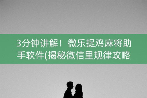 3分钟讲解！微乐捉鸡麻将助手软件(揭秘微信里规律攻略)