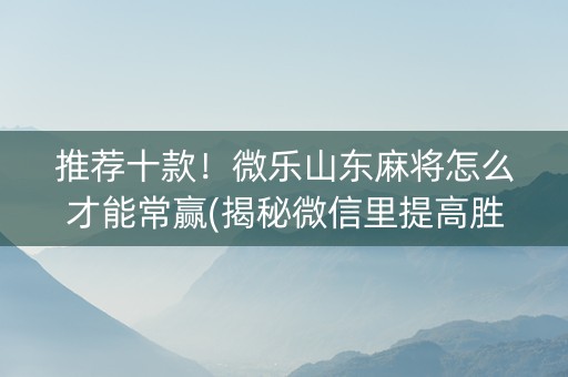 推荐十款！微乐山东麻将怎么才能常赢(揭秘微信里提高胜率)