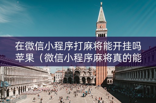 在微信小程序打麻将能开挂吗苹果（微信小程序麻将真的能开挂吗）