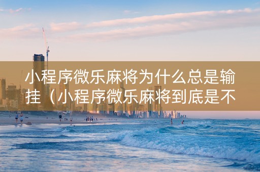 小程序微乐麻将为什么总是输挂（小程序微乐麻将到底是不是有挂）