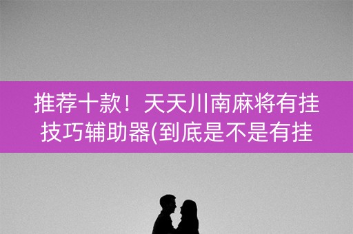 推荐十款！天天川南麻将有挂技巧辅助器(到底是不是有挂)