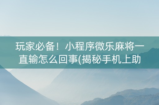 玩家必备！小程序微乐麻将一直输怎么回事(揭秘手机上助手软件)