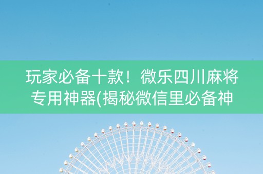 玩家必备十款！微乐四川麻将专用神器(揭秘微信里必备神器)