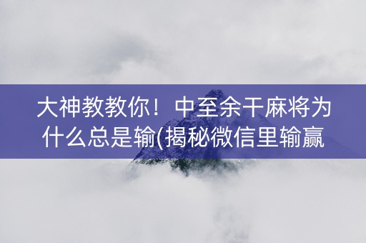 大神教教你！中至余干麻将为什么总是输(揭秘微信里输赢规律)