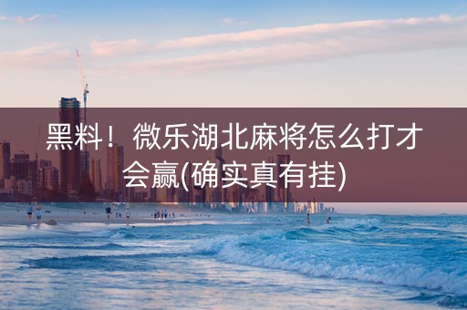黑料！微乐湖北麻将怎么打才会赢(确实真有挂)