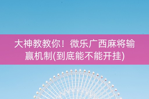 大神教教你！微乐广西麻将输赢机制(到底能不能开挂)