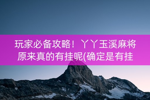 玩家必备攻略！丫丫玉溪麻将原来真的有挂呢(确定是有挂)