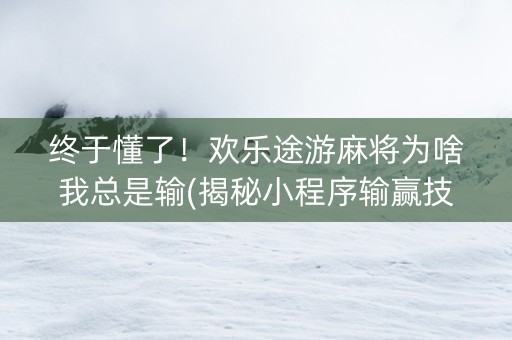 终于懂了！欢乐途游麻将为啥我总是输(揭秘小程序输赢技巧)