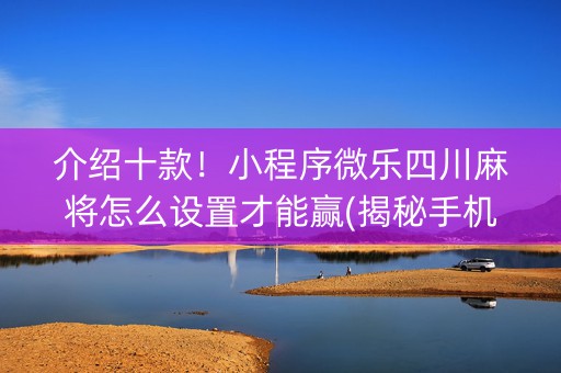 介绍十款！小程序微乐四川麻将怎么设置才能赢(揭秘手机上赢的诀窍)