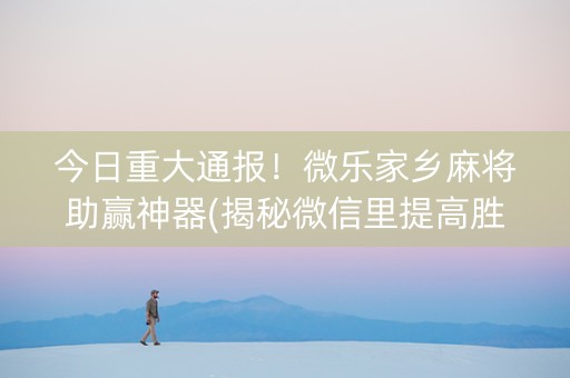 今日重大通报！微乐家乡麻将助赢神器(揭秘微信里提高胜率)