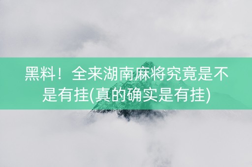 黑料！全来湖南麻将究竟是不是有挂(真的确实是有挂)
