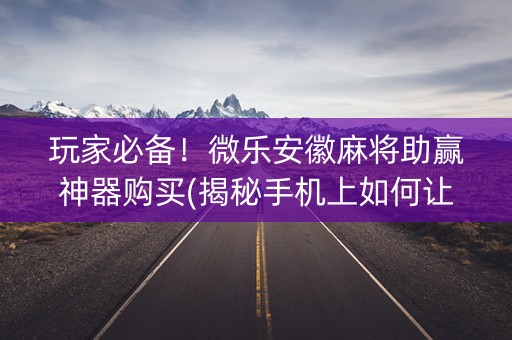 玩家必备！微乐安徽麻将助赢神器购买(揭秘手机上如何让牌变好)