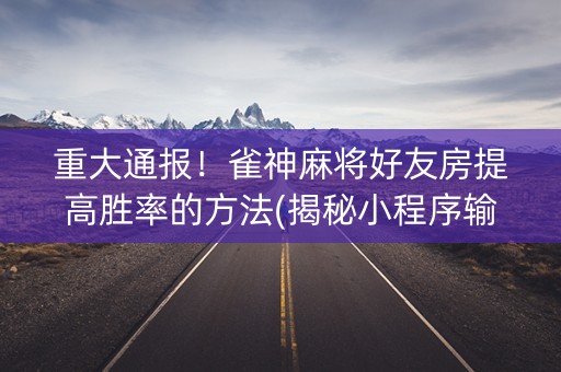 重大通报！雀神麻将好友房提高胜率的方法(揭秘小程序输赢技巧)