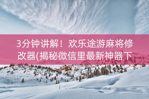 3分钟讲解！欢乐途游麻将修改器(揭秘微信里最新神器下载)