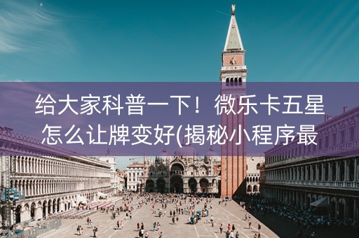 给大家科普一下！微乐卡五星怎么让牌变好(揭秘小程序最新神器下载)