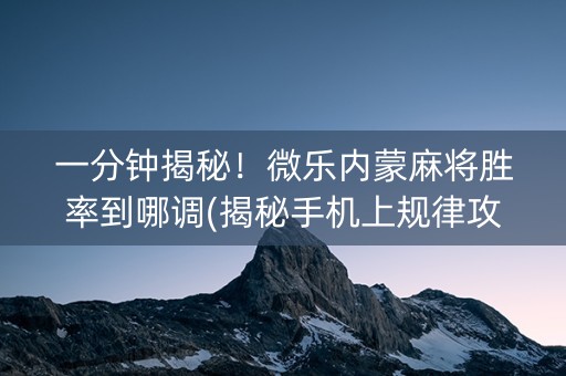 一分钟揭秘！微乐内蒙麻将胜率到哪调(揭秘手机上规律攻略)