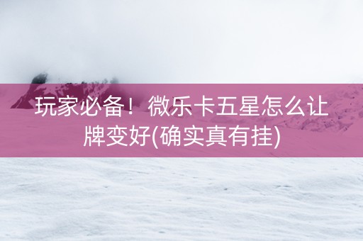 玩家必备！微乐卡五星怎么让牌变好(确实真有挂)