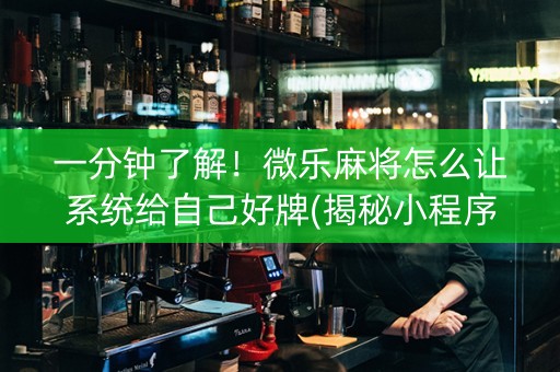 一分钟了解！微乐麻将怎么让系统给自己好牌(揭秘小程序最新神器下载)
