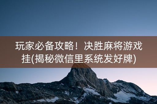 玩家必备攻略！决胜麻将游戏挂(揭秘微信里系统发好牌)