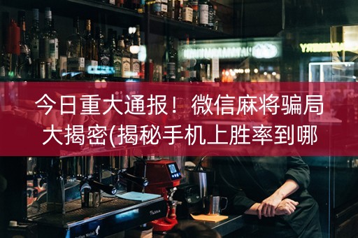 今日重大通报！微信麻将骗局大揭密(揭秘手机上胜率到哪调)