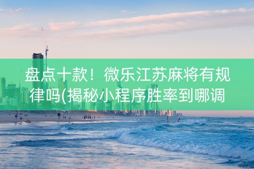 盘点十款！微乐江苏麻将有规律吗(揭秘小程序胜率到哪调)
