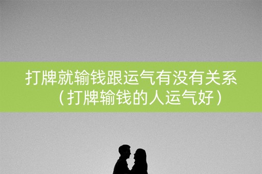 打牌就输钱跟运气有没有关系（打牌输钱的人运气好）