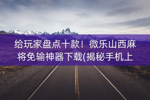 给玩家盘点十款！微乐山西麻将免输神器下载(揭秘手机上赢的诀窍)