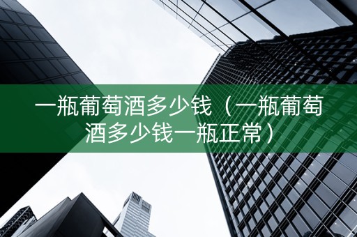 一瓶葡萄酒多少钱（一瓶葡萄酒多少钱一瓶正常）
