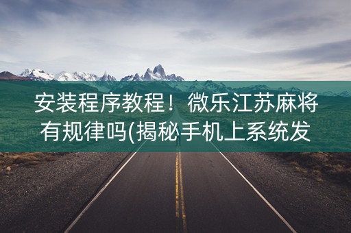 安装程序教程！微乐江苏麻将有规律吗(揭秘手机上系统发好牌)