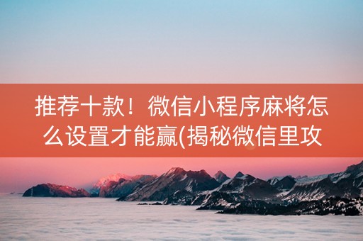 推荐十款！微信小程序麻将怎么设置才能赢(揭秘微信里攻略插件)