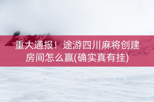 重大通报！途游四川麻将创建房间怎么赢(确实真有挂)