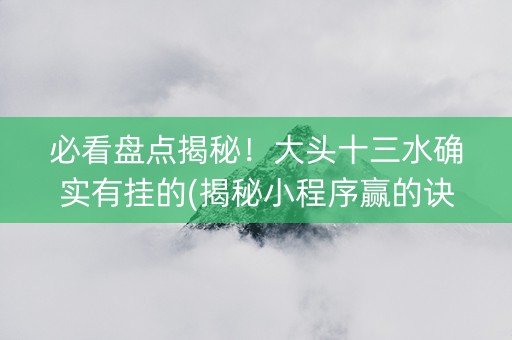 必看盘点揭秘！大头十三水确实有挂的(揭秘小程序赢的诀窍)