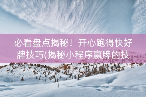 必看盘点揭秘！开心跑得快好牌技巧(揭秘小程序赢牌的技巧)