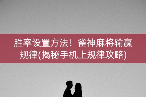 胜率设置方法！雀神麻将输赢规律(揭秘手机上规律攻略)