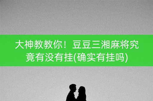 大神教教你！豆豆三湘麻将究竟有没有挂(确实有挂吗)