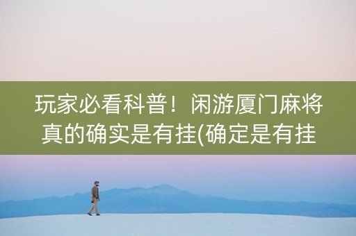 玩家必看科普！闲游厦门麻将真的确实是有挂(确定是有挂)