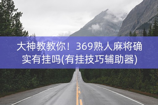 大神教教你！369熟人麻将确实有挂吗(有挂技巧辅助器)