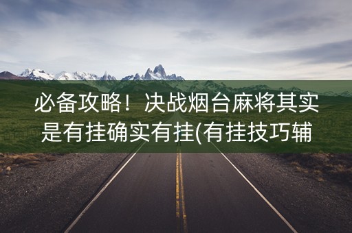 必备攻略！决战烟台麻将其实是有挂确实有挂(有挂技巧辅助器)