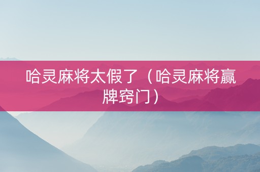 哈灵麻将太假了（哈灵麻将赢牌窍门）