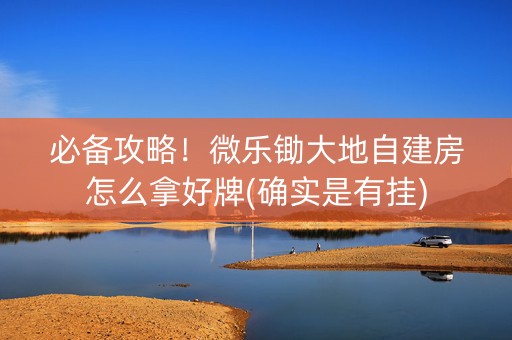 必备攻略！微乐锄大地自建房怎么拿好牌(确实是有挂)