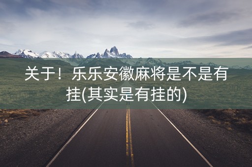 关于！乐乐安徽麻将是不是有挂(其实是有挂的)