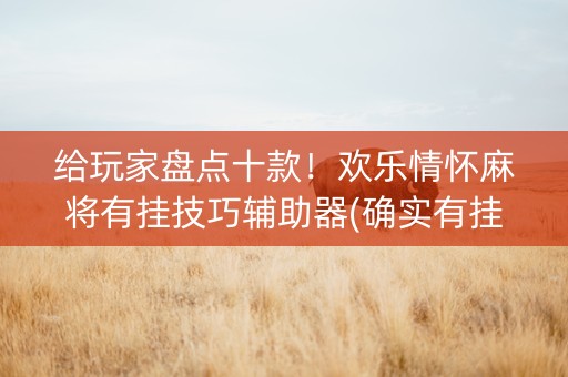 给玩家盘点十款！欢乐情怀麻将有挂技巧辅助器(确实有挂吗)