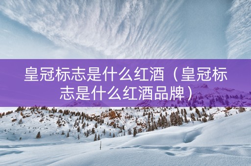 皇冠标志是什么红酒（皇冠标志是什么红酒品牌）