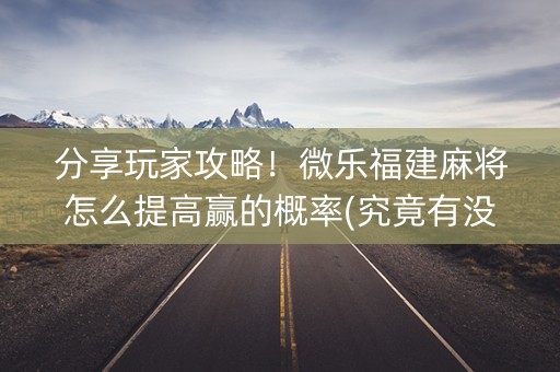 分享玩家攻略！微乐福建麻将怎么提高赢的概率(究竟有没有挂)